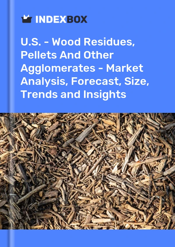 U.S. - Wood Residues, Pellets And Other Agglomerates - Market Analysis, Forecast, Size, Trends and Insights