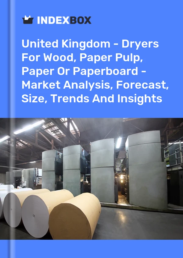 United Kingdom - Dryers For Wood, Paper Pulp, Paper Or Paperboard - Market Analysis, Forecast, Size, Trends And Insights