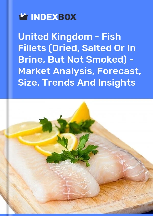 United Kingdom - Fish Fillets (Dried, Salted Or In Brine, But Not Smoked) - Market Analysis, Forecast, Size, Trends And Insights