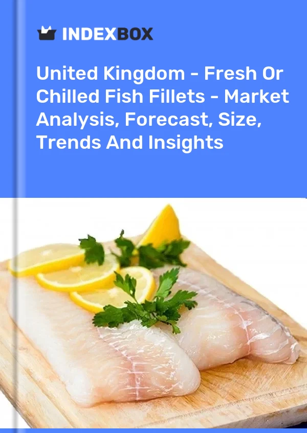 United Kingdom - Fresh Or Chilled Fish Fillets - Market Analysis, Forecast, Size, Trends And Insights