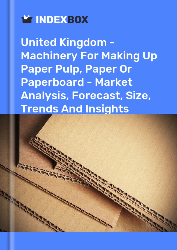 Report United Kingdom - Machinery for Making Up Paper Pulp, Paper or Paperboard - Market Analysis, Forecast, Size, Trends and Insights for 499$
