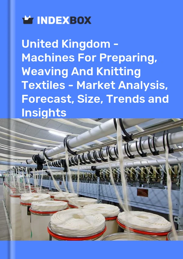 United Kingdom - Machines For Preparing, Weaving And Knitting Textiles - Market Analysis, Forecast, Size, Trends and Insights