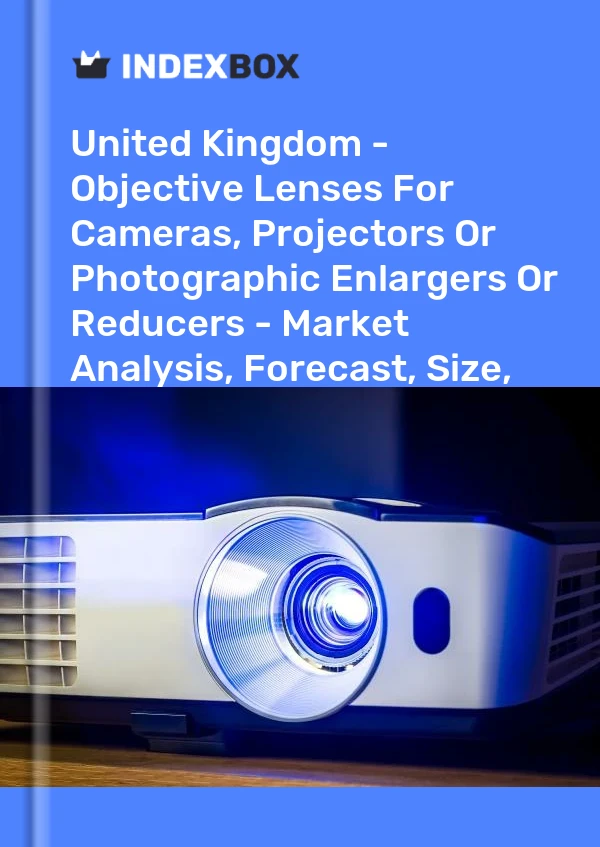 United Kingdom - Objective Lenses For Cameras, Projectors Or Photographic Enlargers Or Reducers - Market Analysis, Forecast, Size, Trends and Insights