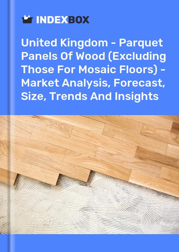 Report United Kingdom - Parquet Panels of Wood (Excluding Those for Mosaic Floors) - Market Analysis, Forecast, Size, Trends and Insights for 499$