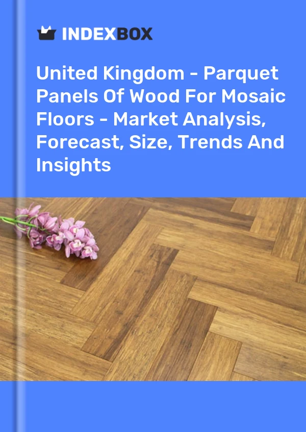 Report United Kingdom - Parquet Panels of Wood for Mosaic Floors - Market Analysis, Forecast, Size, Trends and Insights for 499$