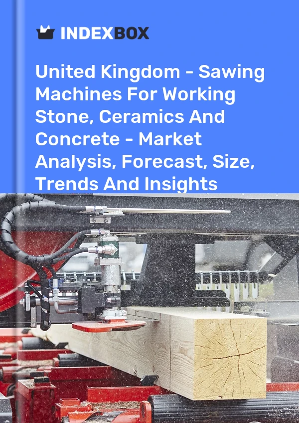 United Kingdom - Sawing Machines For Working Stone, Ceramics And Concrete - Market Analysis, Forecast, Size, Trends And Insights