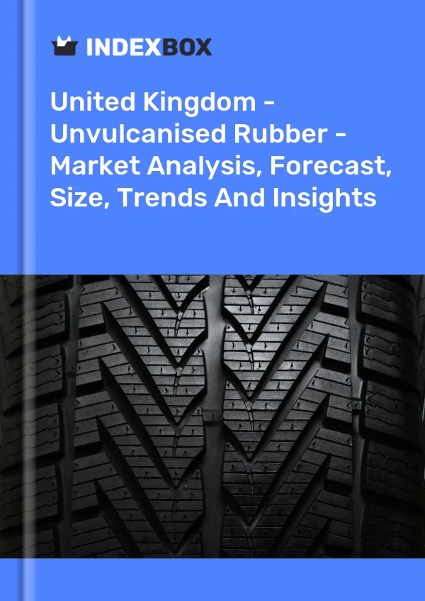 United Kingdom - Unvulcanised Rubber - Market Analysis, Forecast, Size, Trends And Insights