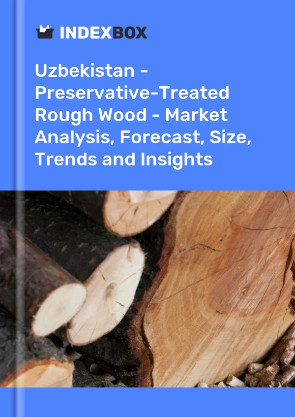 Uzbekistan - Preservative-Treated Rough Wood - Market Analysis, Forecast, Size, Trends and Insights