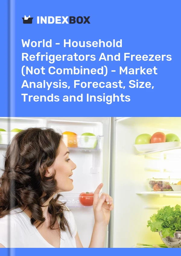World - Household Refrigerators And Freezers (Not Combined) - Market Analysis, Forecast, Size, Trends and Insights
